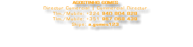 AGOSTINHO GOMES Director Comercial | Commercial Director Tlm./Mobile: +224 940 804 828 Tlm./Mobile: +351 967 068 439 Skipe: a.gomes123 